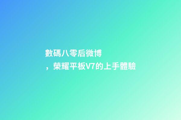 數碼八零后微博，榮耀平板V7的上手體驗